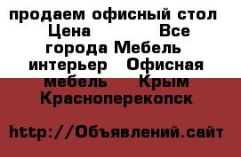 продаем офисный стол › Цена ­ 3 600 - Все города Мебель, интерьер » Офисная мебель   . Крым,Красноперекопск